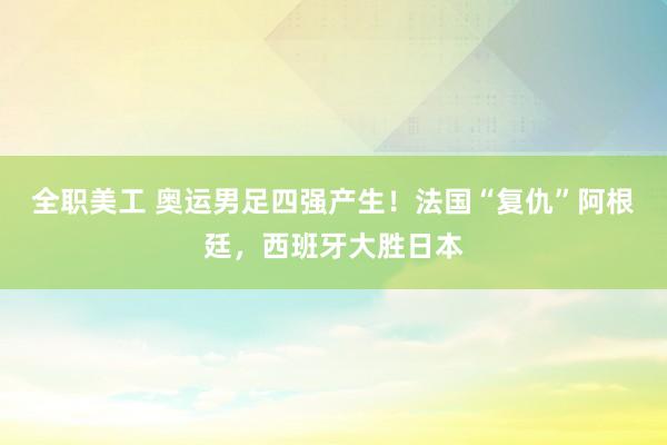 全职美工 奥运男足四强产生！法国“复仇”阿根廷，西班牙大胜日本