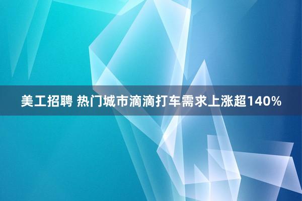 美工招聘 热门城市滴滴打车需求上涨超140%