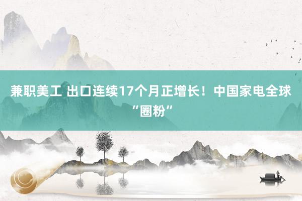 兼职美工 出口连续17个月正增长！中国家电全球“圈粉”