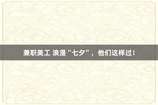 兼职美工 浪漫“七夕”，他们这样过！