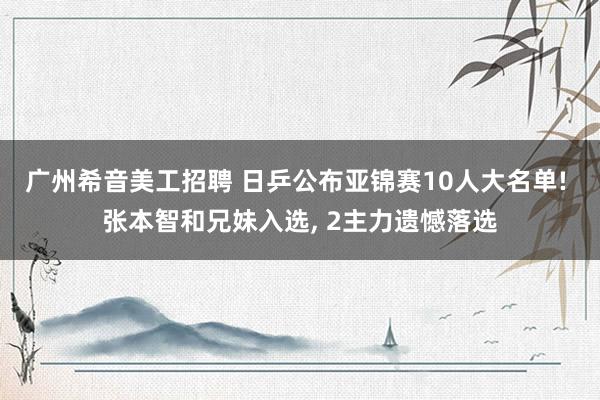 广州希音美工招聘 日乒公布亚锦赛10人大名单! 张本智和兄妹入选, 2主力遗憾落选