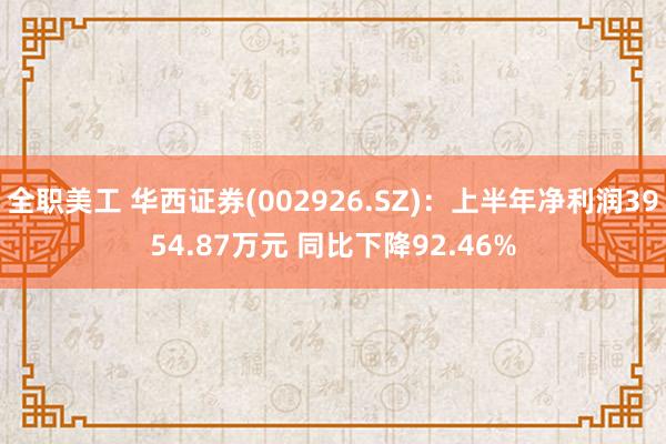 全职美工 华西证券(002926.SZ)：上半年净利润3954.87万元 同比下降92.46%