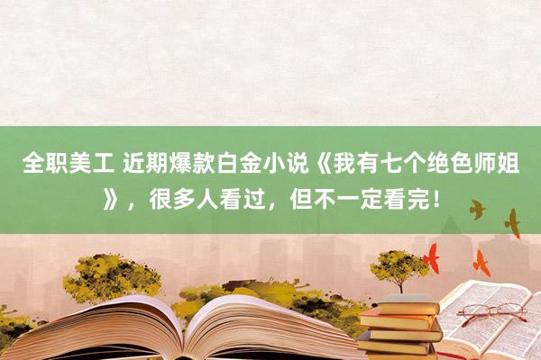 全职美工 近期爆款白金小说《我有七个绝色师姐》，很多人看过，但不一定看完！