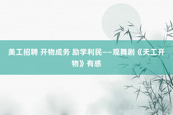 美工招聘 开物成务 励学利民——观舞剧《天工开物》有感