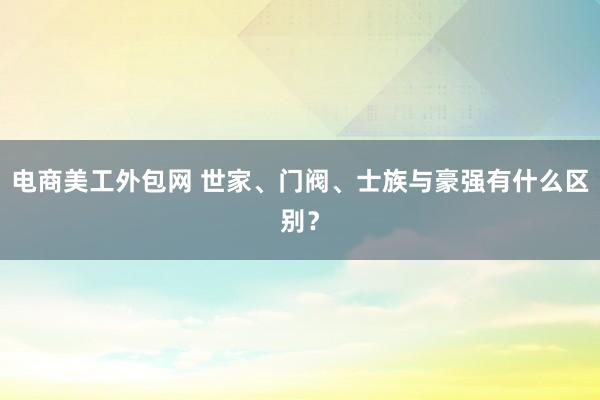 电商美工外包网 世家、门阀、士族与豪强有什么区别？