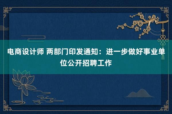 电商设计师 两部门印发通知：进一步做好事业单位公开招聘工作